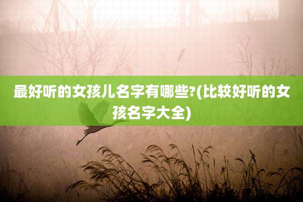 最好听的女孩儿名字有哪些?(比较好听的女孩名字大全)