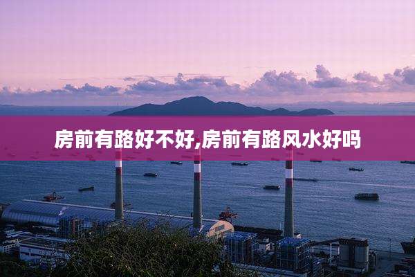 房前有路好不好,房前有路风水好吗
