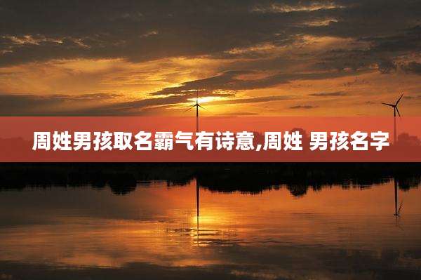 周姓男孩取名霸气有诗意,周姓 男孩名字