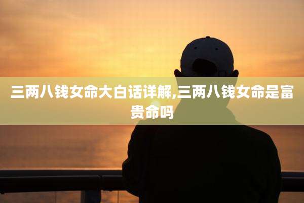 三两八钱女命大白话详解,三两八钱女命是富贵命吗