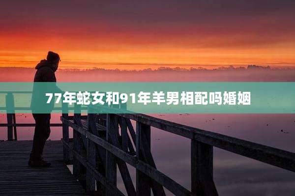 77年蛇女和91年羊男相配吗婚姻