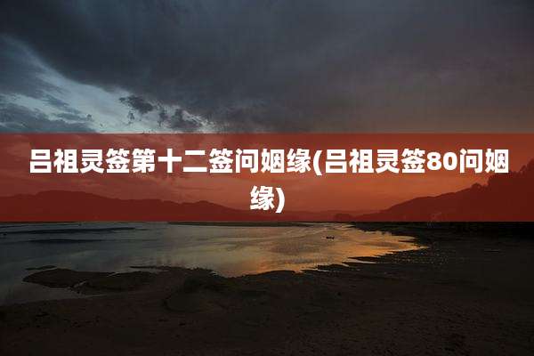 吕祖灵签第十二签问姻缘(吕祖灵签80问姻缘)