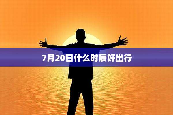 7月20日什么时辰好出行