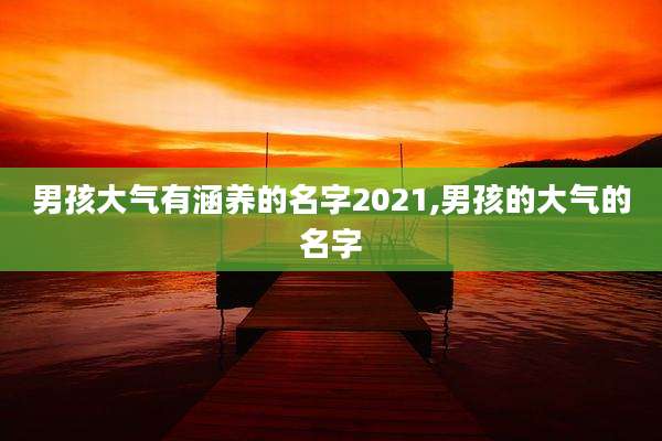 男孩大气有涵养的名字2021,男孩的大气的名字
