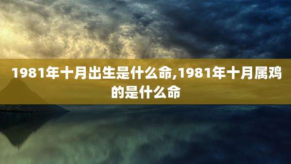 1981年十月出生是什么命,1981年十月属鸡的是什么命