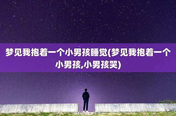 梦见我抱着一个小男孩睡觉(梦见我抱着一个小男孩,小男孩哭)