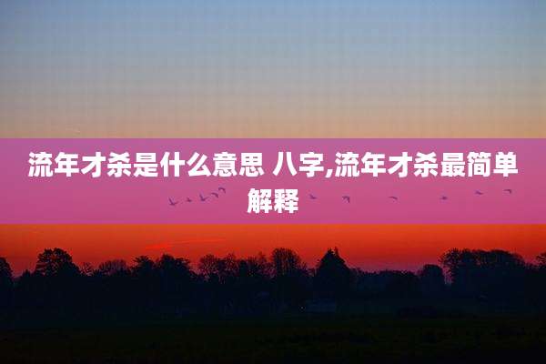 流年才杀是什么意思 八字,流年才杀最简单解释