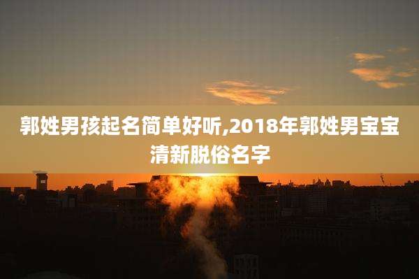郭姓男孩起名简单好听,2018年郭姓男宝宝清新脱俗名字