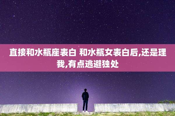 直接和水瓶座表白 和水瓶女表白后,还是理我,有点逃避独处
