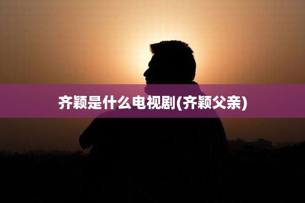 齐颖是什么电视剧(齐颖父亲)