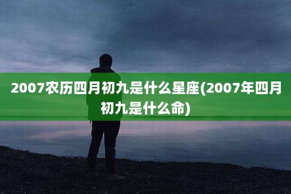 2007农历四月初九是什么星座(2007年四月初九是什么命)