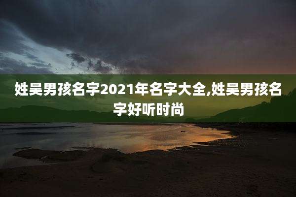 姓吴男孩名字2021年名字大全,姓吴男孩名字好听时尚
