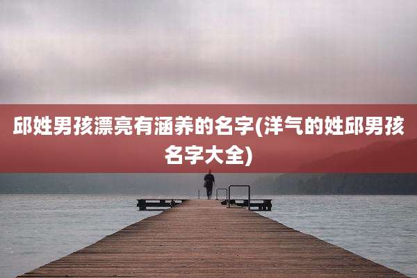 邱姓男孩漂亮有涵养的名字(洋气的姓邱男孩名字大全)