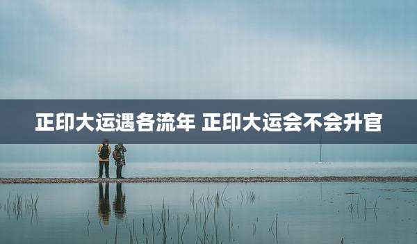 正印大运遇各流年 正印大运会不会升官