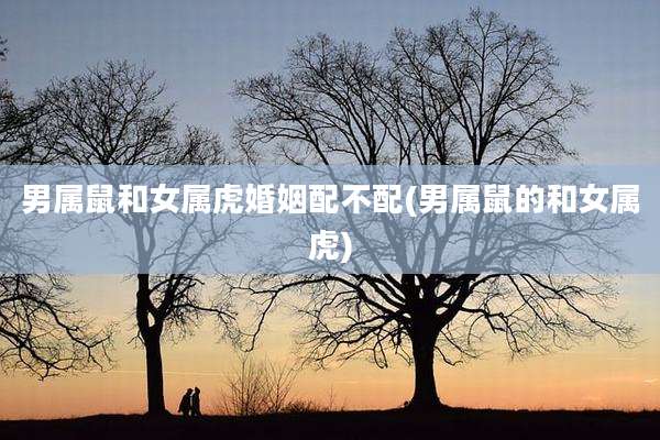 男属鼠和女属虎婚姻配不配(男属鼠的和女属虎)