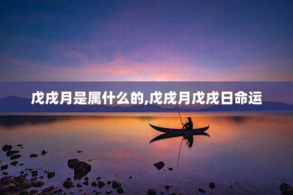 戊戌月是属什么的,戊戌月戊戌日命运
