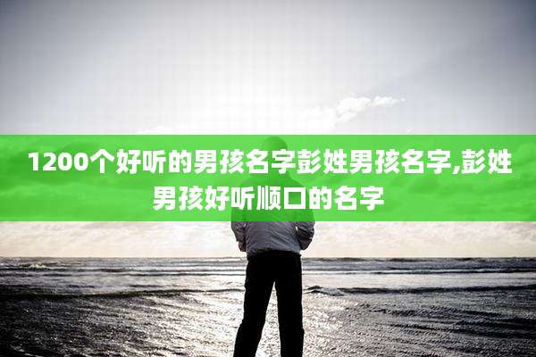1200个好听的男孩名字彭姓男孩名字,彭姓男孩好听顺口的名字