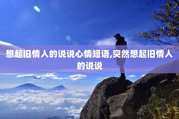 想起旧情人的说说心情短语,突然想起旧情人的说说