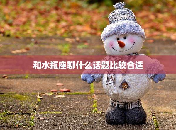 和水瓶座聊什么话题比较合适