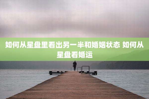 如何从星盘里看出另一半和婚姻状态 如何从星盘看婚运