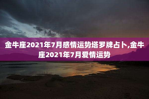 金牛座2021年7月感情运势塔罗牌占卜,金牛座2021年7月爱情运势