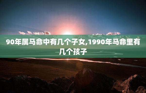 90年属马命中有几个子女,1990年马命里有几个孩子