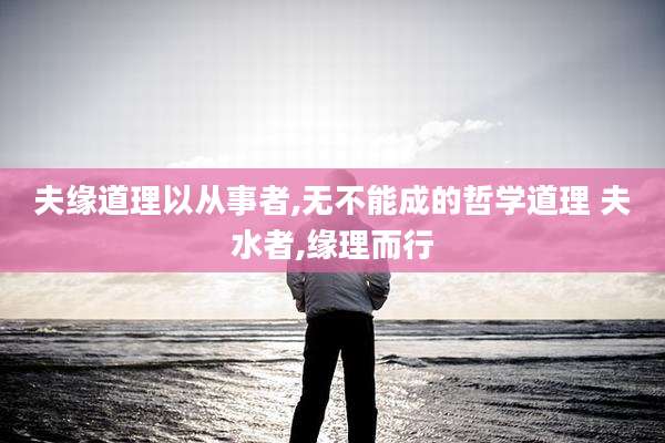 夫缘道理以从事者,无不能成的哲学道理 夫水者,缘理而行