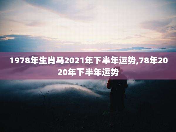 1978年生肖马2021年下半年运势,78年2020年下半年运势