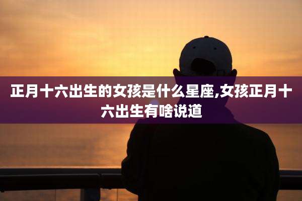 正月十六出生的女孩是什么星座,女孩正月十六出生有啥说道