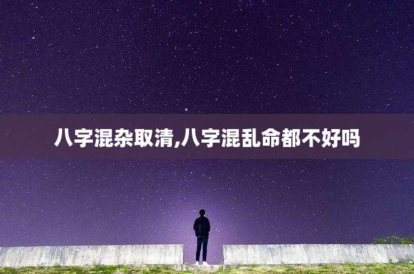 八字混杂取清,八字混乱命都不好吗