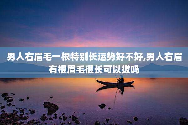 男人右眉毛一根特别长运势好不好,男人右眉有根眉毛很长可以拔吗