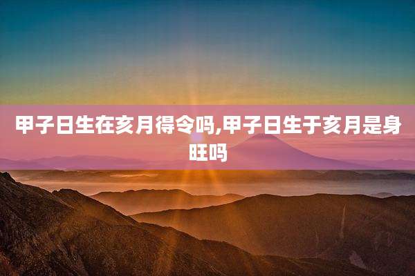 甲子日生在亥月得令吗,甲子日生于亥月是身旺吗