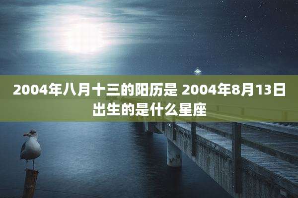 2004年八月十三的阳历是 2004年8月13日出生的是什么星座