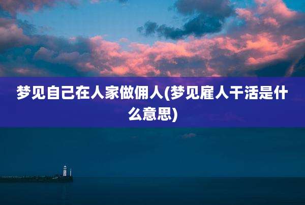 梦见自己在人家做佣人(梦见雇人干活是什么意思)
