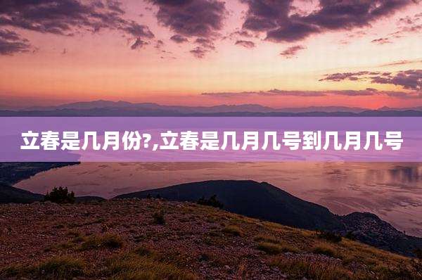 立春是几月份?,立春是几月几号到几月几号