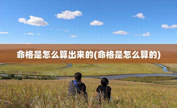 命格是怎么算出来的(命格是怎么算的)