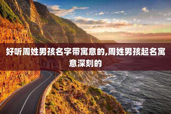 好听周姓男孩名字带寓意的,周姓男孩起名寓意深刻的