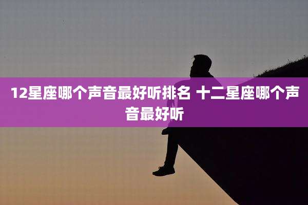 12星座哪个声音最好听排名 十二星座哪个声音最好听