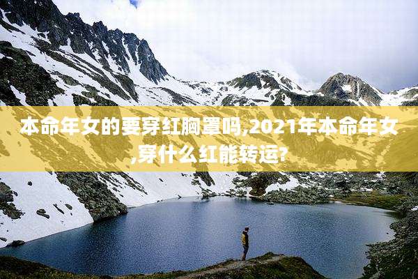 本命年女的要穿红胸罩吗,2021年本命年女,穿什么红能转运?
