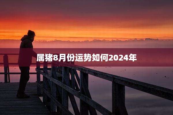 属猪8月份运势如何2024年
