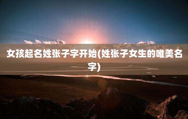 女孩起名姓张子字开始(姓张子女生的唯美名字)