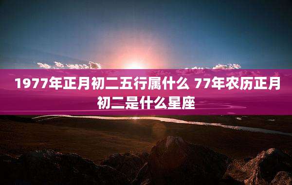 1977年正月初二五行属什么 77年农历正月初二是什么星座