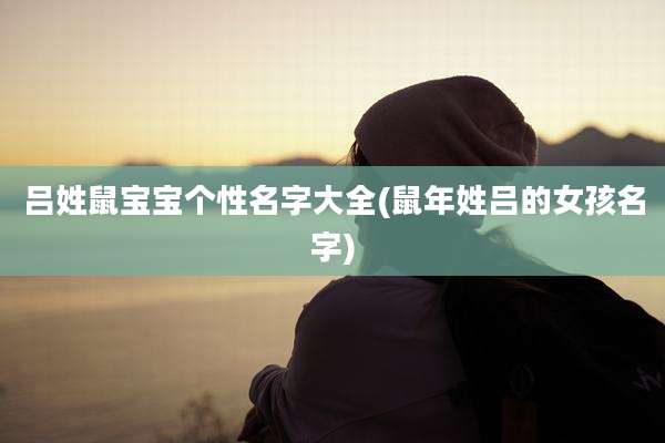 吕姓鼠宝宝个性名字大全(鼠年姓吕的女孩名字)