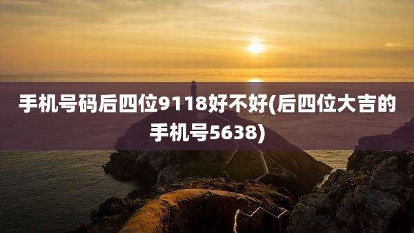 手机号码后四位9118好不好(后四位大吉的手机号5638)