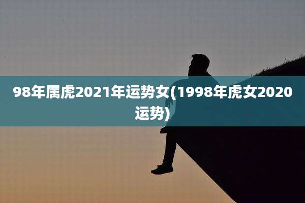 98年属虎2021年运势女(1998年虎女2020运势)