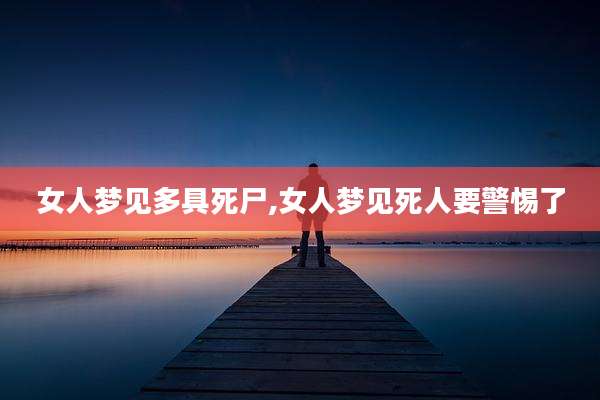 女人梦见多具死尸,女人梦见死人要警惕了