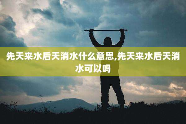 先天来水后天消水什么意思,先天来水后天消水可以吗