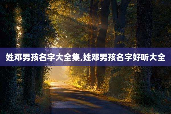 姓邓男孩名字大全集,姓邓男孩名字好听大全