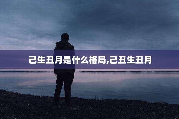 己生丑月是什么格局,己丑生丑月