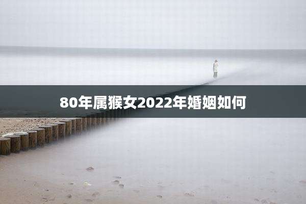 80年属猴女2022年婚姻如何